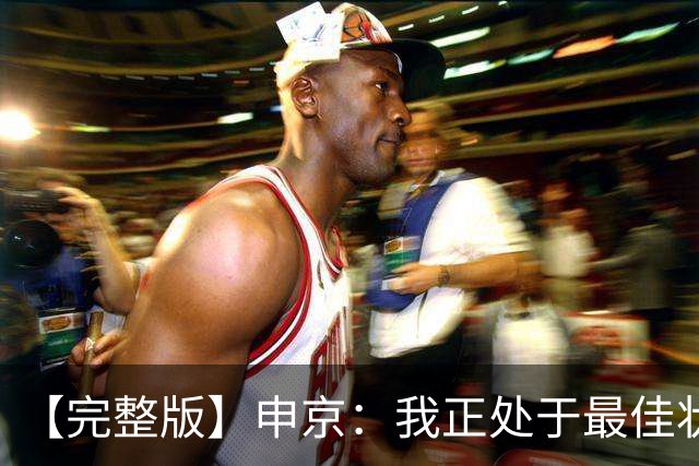 【完整版】申京：我正处于最佳状态 范弗里特回归帮了大忙