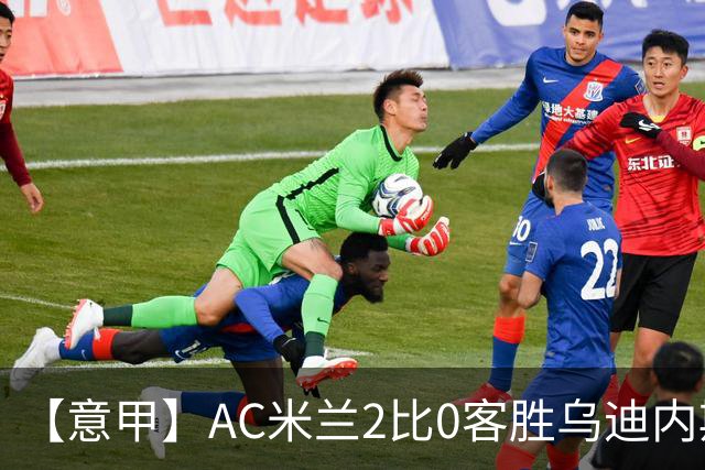 【意甲】AC米兰2比0客胜乌迪内斯，普利希奇闪击