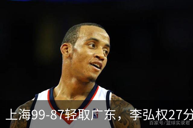 上海99-87轻取广东，李弘权27分，李添荣20分，徐杰14分