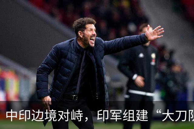 中印边境对峙，印军组建“大刀队”，列装狼牙棒三叉戟！画风清奇