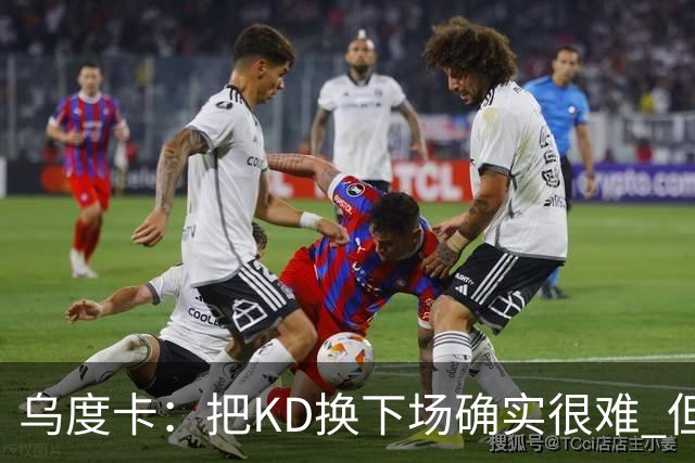 乌度卡：把KD换下场确实很难 但预计他本赛季能减少一些上场时间