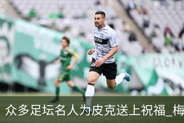 众多足坛名人为皮克送上祝福 梅西目前还没有发声