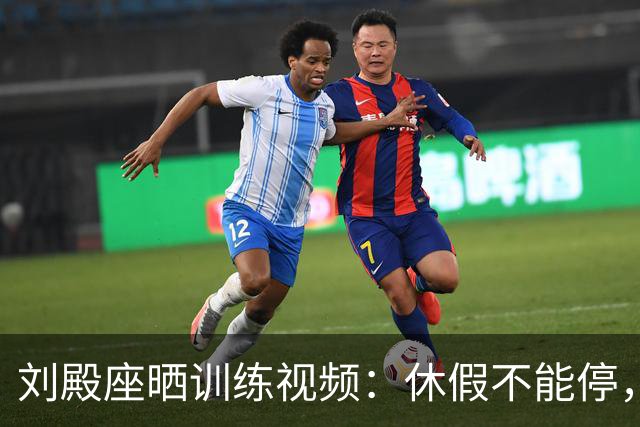 刘殿座晒训练视频：休假不能停，为了这份热爱冲！