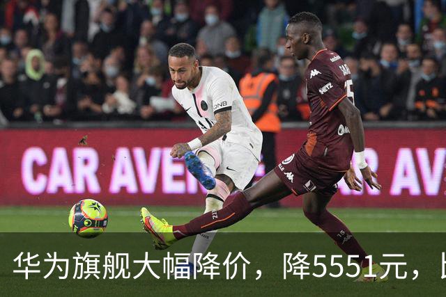 华为旗舰大幅降价，降5551元，比苹果便宜9551元