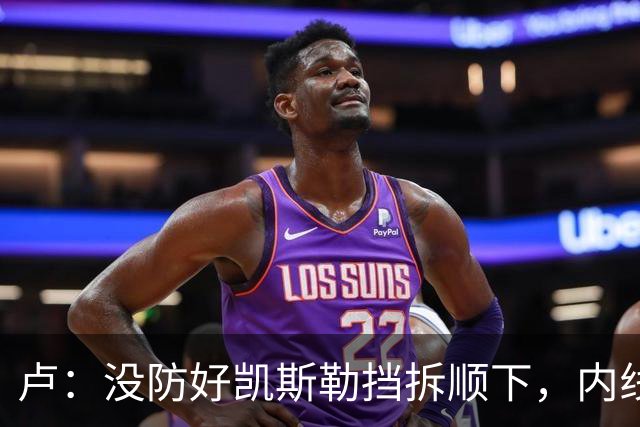 卢：没防好凯斯勒挡拆顺下，内线防守彼此缺乏信任