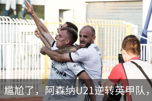 尴尬了，阿森纳U21逆转英甲队，一线队却被英乙队淘汰