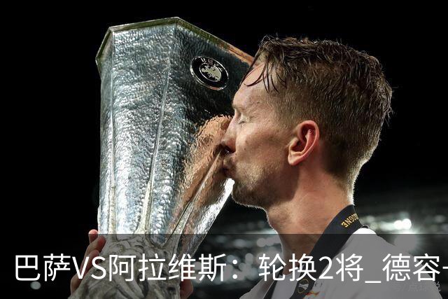巴萨VS阿拉维斯：轮换2将 德容+罗德里坐镇 佩德里领衔热苏斯冲锋