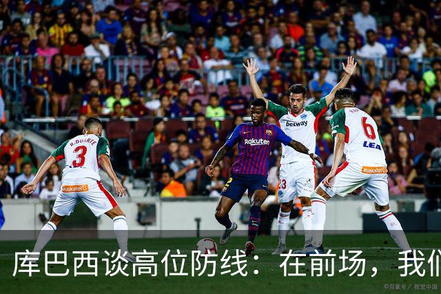 库巴西谈高位防线：在前场，我们必须像野兽一样进行高强度逼抢