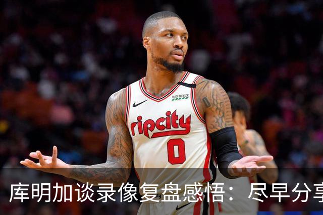 库明加谈录像复盘感悟：尽早分享球 才能获得更好的进攻机会