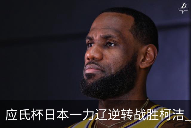 应氏杯日本一力辽逆转战胜柯洁 将与谢科争冠