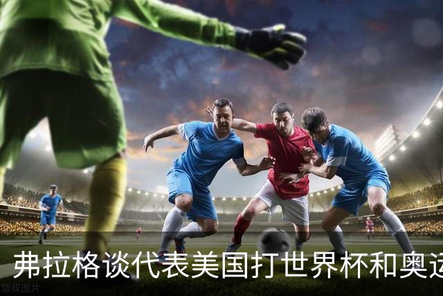 弗拉格谈代表美国打世界杯&奥运会：若被征召 我非常愿意为国效力