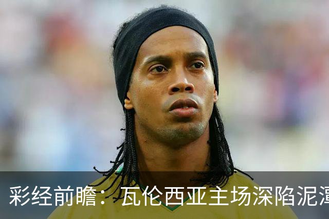 彩经前瞻：瓦伦西亚主场深陷泥潭，比利亚雷亚尔有望反客为主