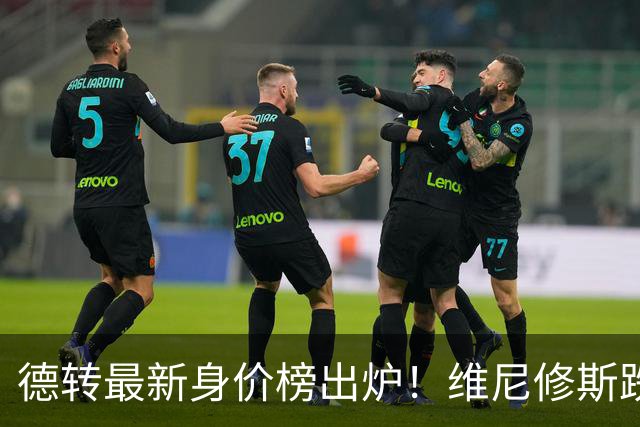 德转最新身价榜出炉！维尼修斯跌出前九 英超仅有哈兰德撑场面