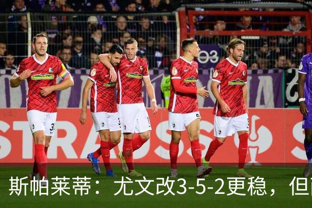 斯帕莱蒂：尤文改3-5-2更稳，但两球领先后问题仍不少