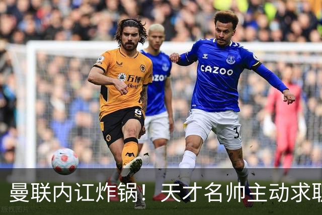 曼联内讧炸锅！天才名帅主动求职！两大派系吵翻了