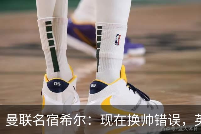 曼联名宿希尔：现在换帅错误，英力士并没有给卡里克足够支持