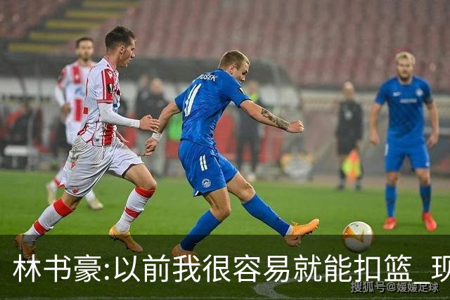 林书豪:以前我很容易就能扣篮 现在都不能扣了