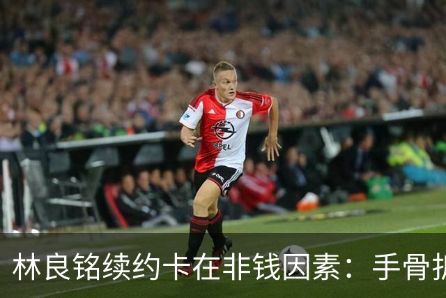 林良铭续约卡在非钱因素：手骨折后赛季仅4球仍坚持要出场时间兜底！