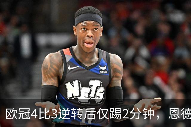 欧冠4比3逆转后仅踢2分钟，恩德里克一月或离队