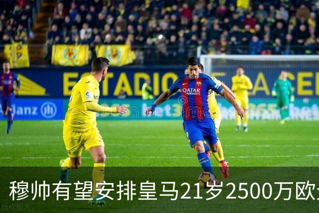 穆帅有望安排皇马21岁2500万欧元1米94夏窗新援埃斯皮赛季首次首发