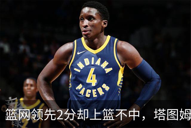 篮网领先2分却上篮不中，塔图姆压哨绝杀