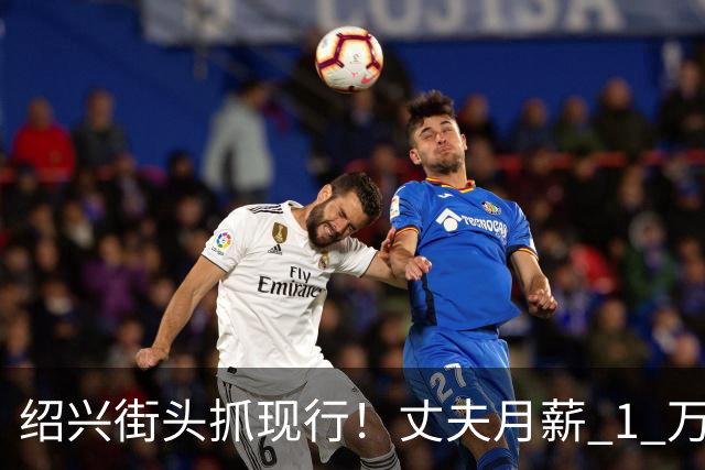 绍兴街头抓现行！丈夫月薪 1 万 3上交12500养家，妻子却在外约会