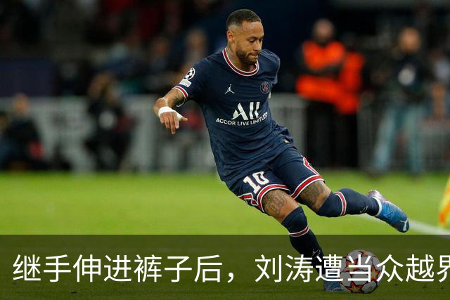 继手伸进裤子后，刘涛遭当众越界全程赔笑不敢翻脸，还有多人遭殃