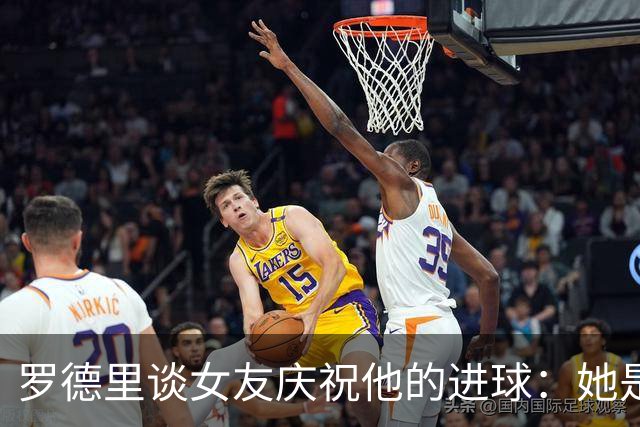罗德里谈女友庆祝他的进球：她是我最忠实的球迷，我非常爱她