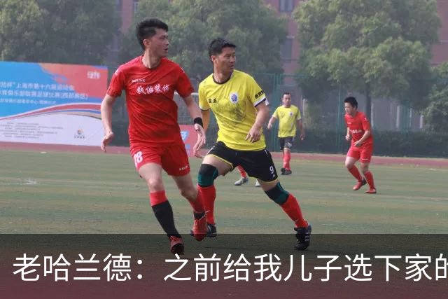 老哈兰德：之前给我儿子选下家的首要标准是谁需要9号位球员