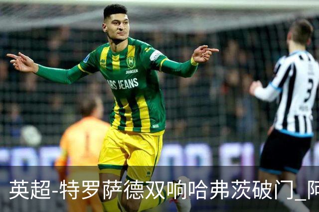 英超-特罗萨德双响哈弗茨破门 阿森纳4-2莱斯特
