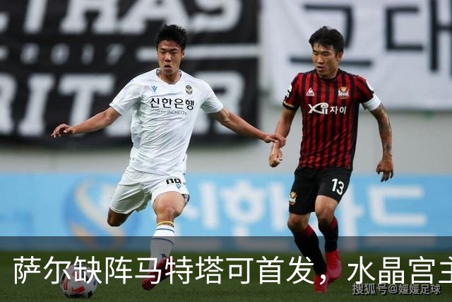 萨尔缺阵马特塔可首发，水晶宫主帅盼三人回归战热刺