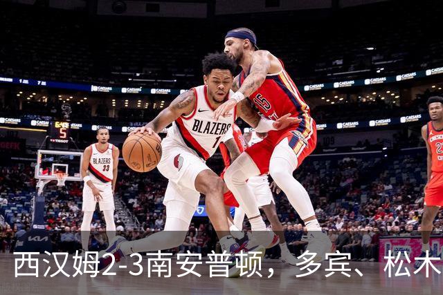 西汉姆2-3南安普顿，多宾、松木玖生破门，绍切克世界波