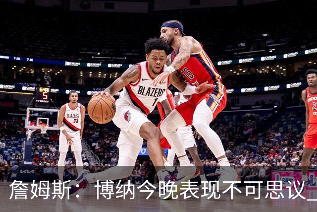 詹姆斯：博纳今晚表现不可思议 他的活力&拼劲对球队帮助很大