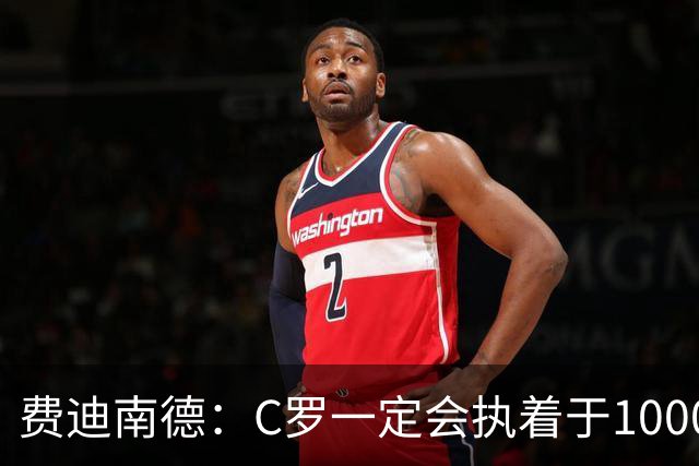 费迪南德：C罗一定会执着于1000球 他就是执着于成为最强进最多球