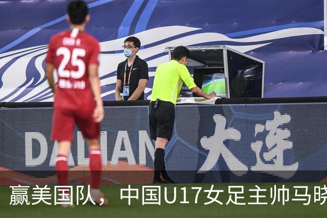 赢美国队，中国U17女足主帅马晓旭：今天我们的球队太争气了