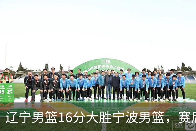 辽宁男篮16分大胜宁波男篮，赛后传来辽宁赵继伟和段睿骐的最新消息，爱德华兹说的很实在