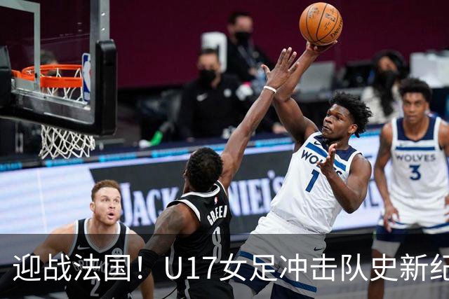 迎战法国！U17女足冲击队史新纪录，马晓旭迎来关键大考