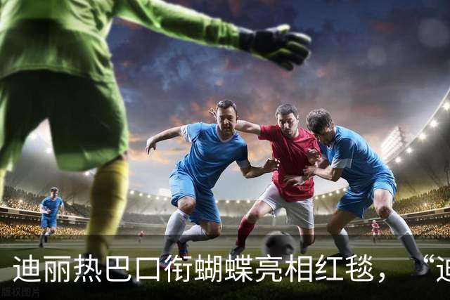 迪丽热巴口衔蝴蝶亮相红毯，“迪丽热巴毯神”登上热搜