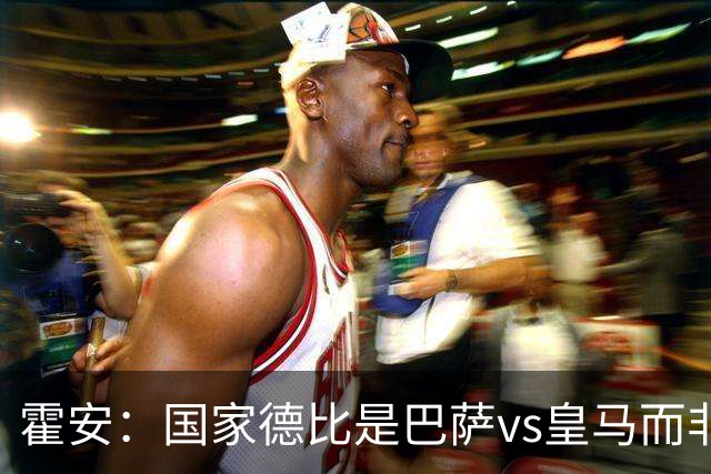 霍安：国家德比是巴萨vs皇马而非亚马尔vs姆巴佩 我们有争冠实力