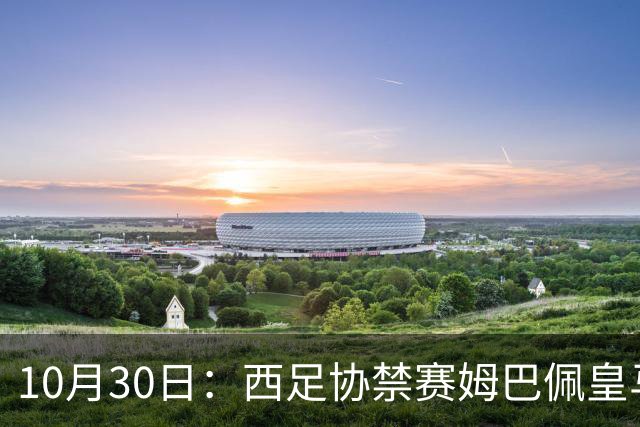 10月30日：西足协禁赛姆巴佩皇马若追加十场仍难留人，央视或延播西甲，法超巨恐跌出五