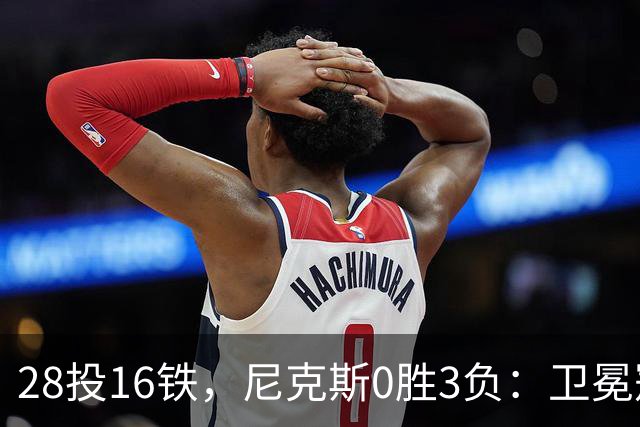 28投16铁，尼克斯0胜3负：卫冕冠军警钟已响