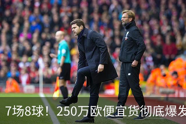 7场8球！250万欧便宜货彻底爆发，新东家赚翻老东家后悔，3大豪门哄抢
