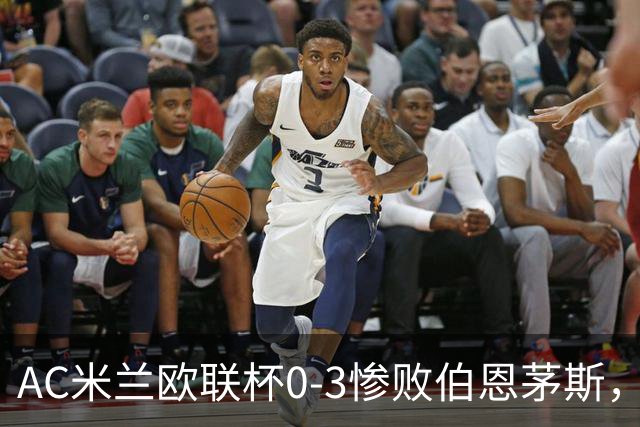 AC米兰欧联杯0-3惨败伯恩茅斯，暴露战术与阵容深度危机