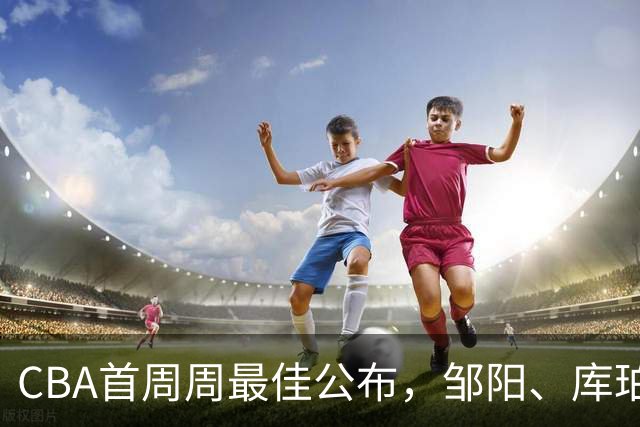 CBA首周周最佳公布，邹阳、库珀当选；许钟豪上任宁波主教练