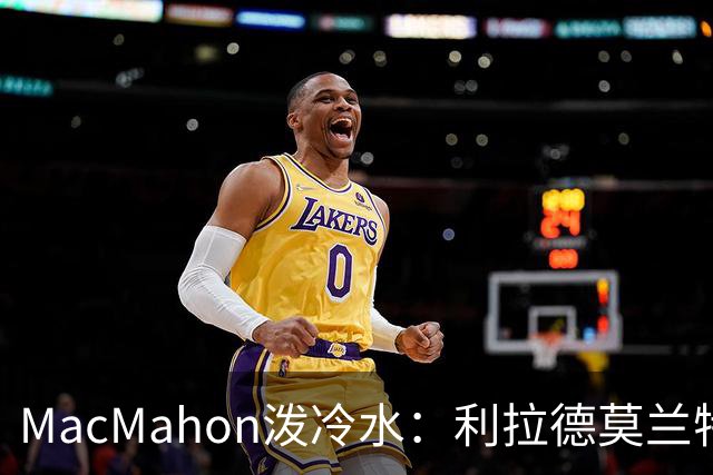 MacMahon泼冷水：利拉德莫兰特后场防守是隐患